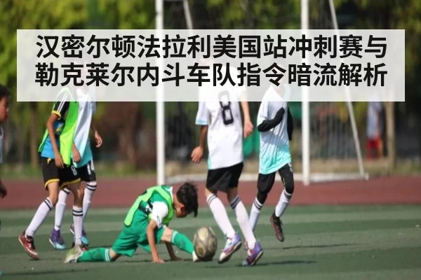 汉密尔顿法拉利美国站冲刺赛与勒克莱尔内斗车队指令暗流解析