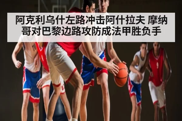 阿克利乌什左路冲击阿什拉夫 摩纳哥对巴黎边路攻防成法甲胜负手
